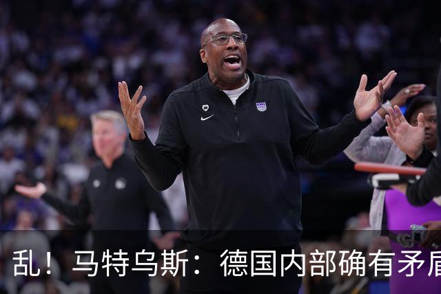 乱！马特乌斯：德国内部确有矛盾，部分人带家属随行其他人却不行