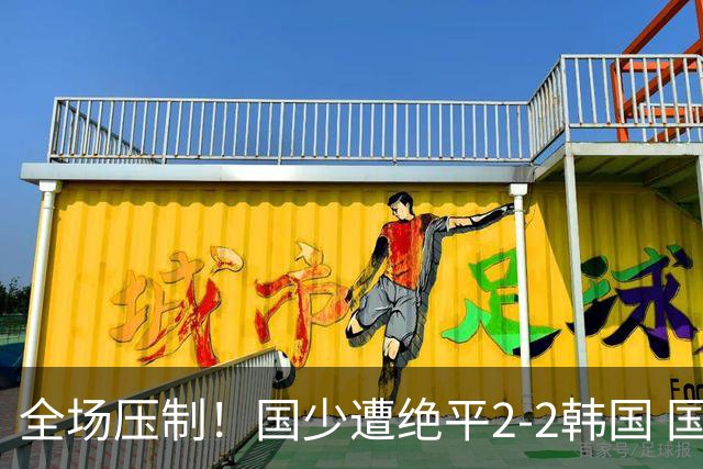 全场压制！国少遭绝平2-2韩国 国少第87分钟送点3胜1平以第二晋级