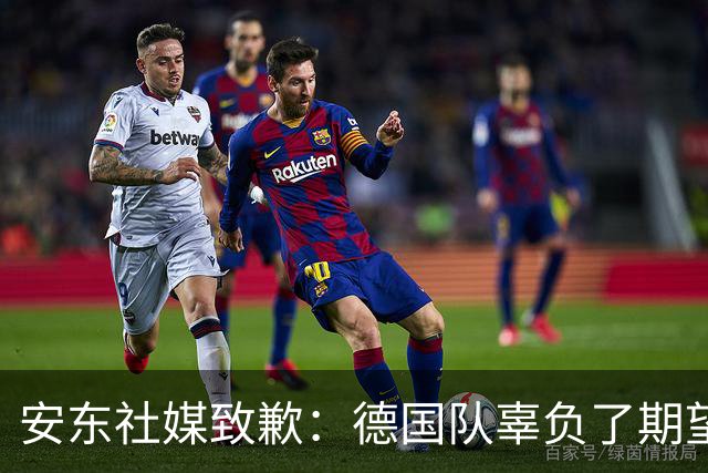 安东社媒致歉：德国队辜负了期望 球迷们完全有理由失望和愤怒