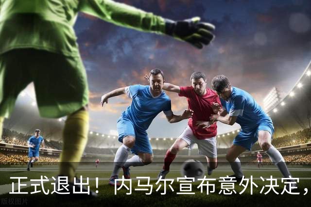 正式退出！内马尔宣布意外决定，巴西男足批准，安帅遗憾