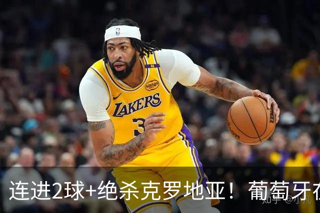连进2球+绝杀克罗地亚！葡萄牙在逆境中展露球队底蕴