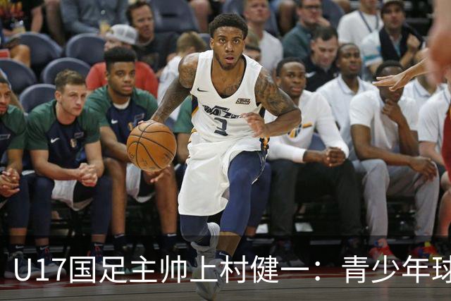 U17国足主帅上村健一：青少年球员培养需要五环并重